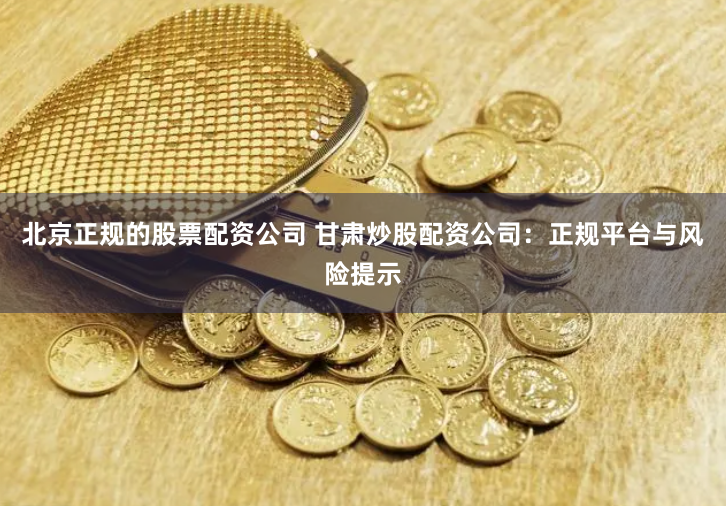北京正规的股票配资公司 甘肃炒股配资公司：正规平台与风险提示