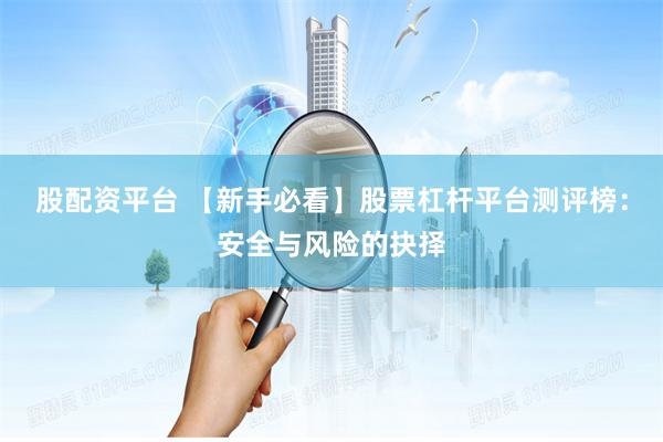 股配资平台 【新手必看】股票杠杆平台测评榜：安全与风险的抉择