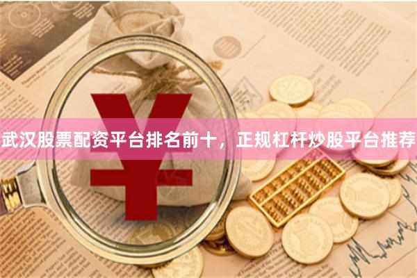 武汉股票配资平台排名前十，正规杠杆炒股平台推荐
