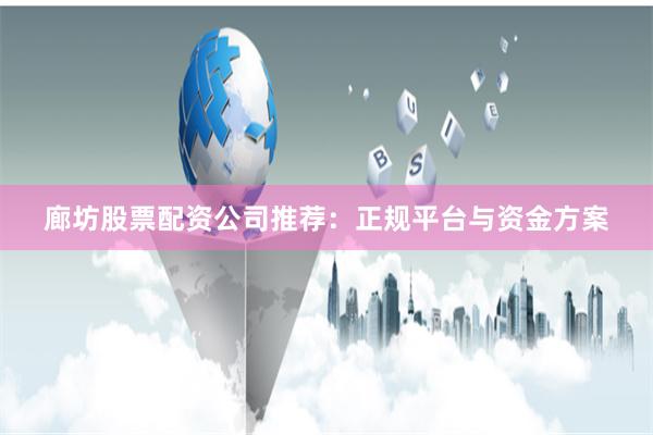 廊坊股票配资公司推荐：正规平台与资金方案