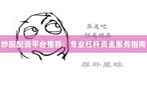 炒股配资平台推荐：专业杠杆资金服务指南