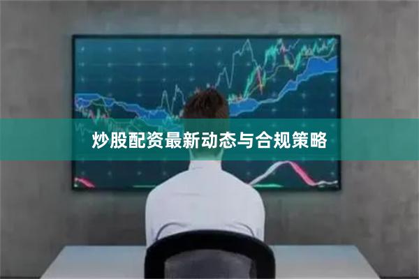 炒股配资最新动态与合规策略