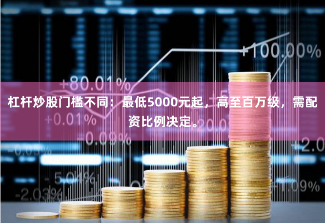 杠杆炒股门槛不同：最低5000元起，高至百万级，需配资比例决定。